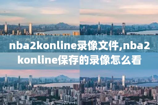 nba2konline录像文件,nba2konline保存的录像怎么看