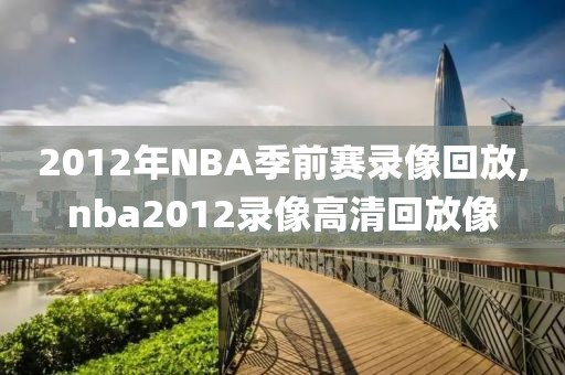 2012年NBA季前赛录像回放,nba2012录像高清回放像