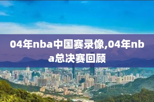 04年nba中国赛录像,04年nba总决赛回顾