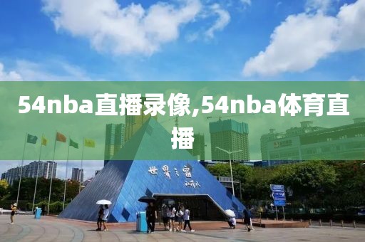 54nba直播录像,54nba体育直播