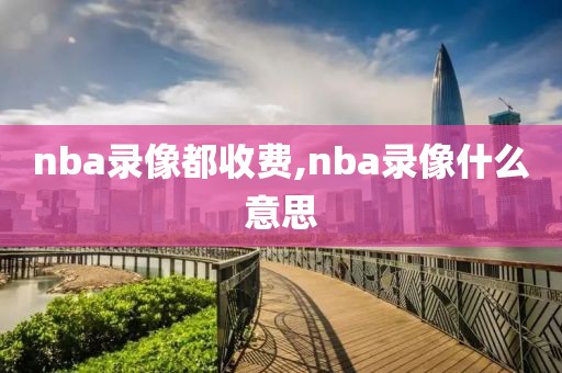 nba录像都收费,nba录像什么意思