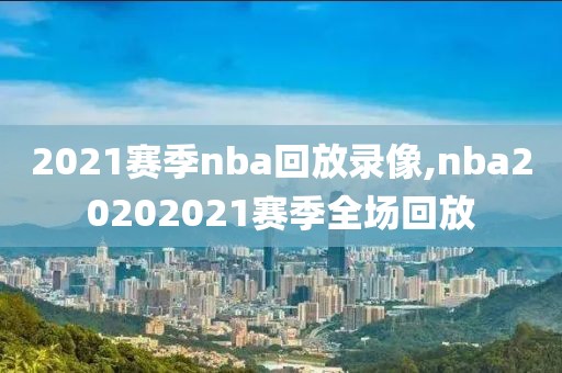 2021赛季nba回放录像,nba20202021赛季全场回放