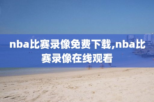 nba比赛录像免费下载,nba比赛录像在线观看