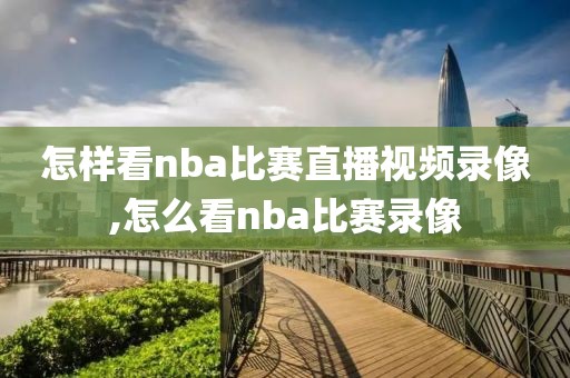 怎样看nba比赛直播视频录像,怎么看nba比赛录像