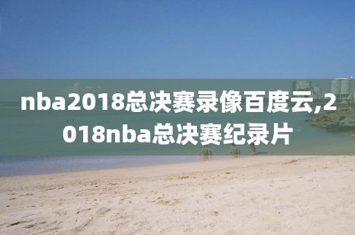 nba2018总决赛录像百度云,2018nba总决赛纪录片