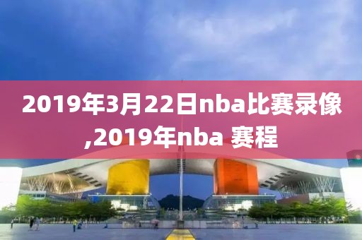 2019年3月22日nba比赛录像,2019年nba 赛程