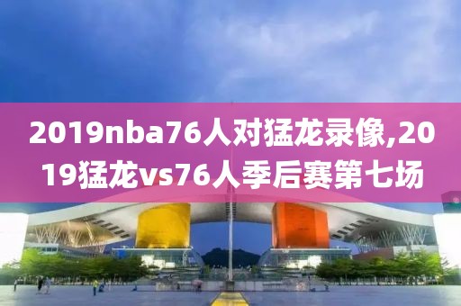 2019nba76人对猛龙录像,2019猛龙vs76人季后赛第七场