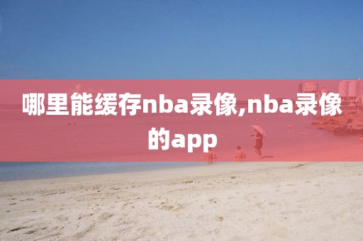 哪里能缓存nba录像,nba录像的app