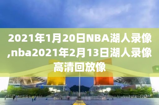 2021年1月20日NBA湖人录像,nba2021年2月13日湖人录像高清回放像