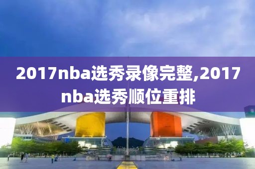 2017nba选秀录像完整,2017nba选秀顺位重排