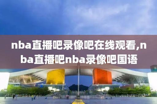 nba直播吧录像吧在线观看,nba直播吧nba录像吧国语