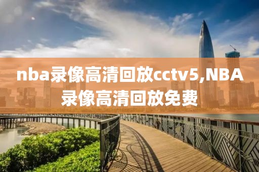 nba录像高清回放cctv5,NBA录像高清回放免费