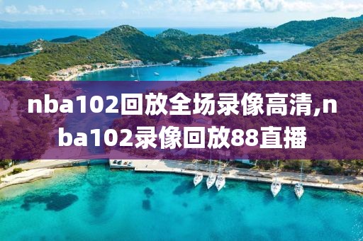 nba102回放全场录像高清,nba102录像回放88直播