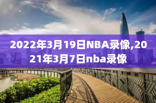 2022年3月19日NBA录像,2021年3月7日nba录像