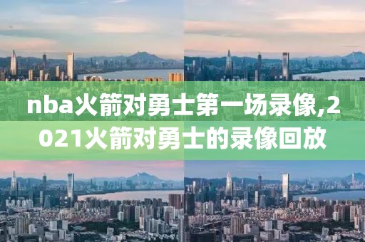 nba火箭对勇士第一场录像,2021火箭对勇士的录像回放