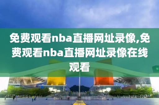 免费观看nba直播网址录像,免费观看nba直播网址录像在线观看