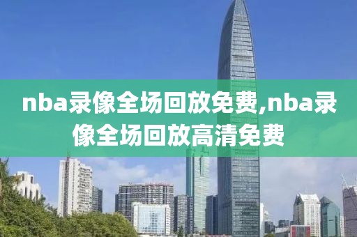 nba录像全场回放免费,nba录像全场回放高清免费