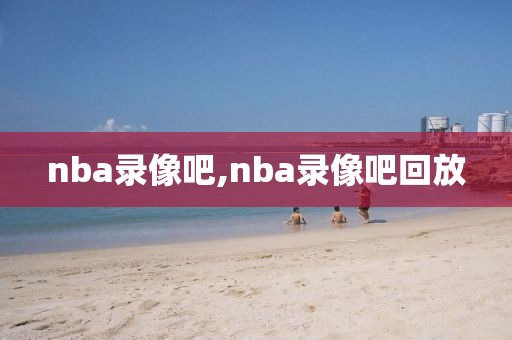 nba录像吧,nba录像吧回放