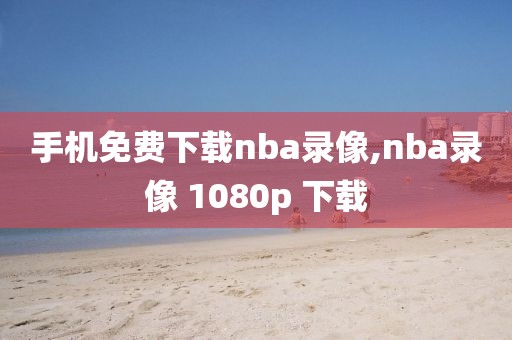 手机免费下载nba录像,nba录像 1080p 下载