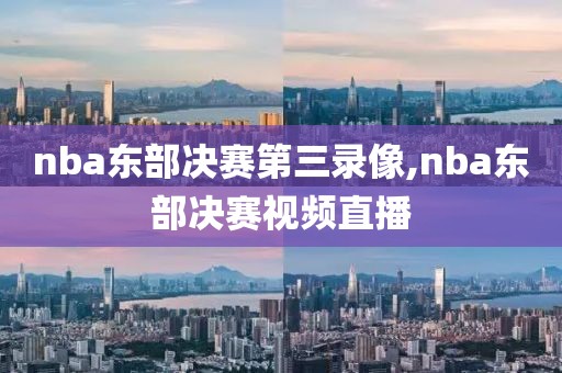 nba东部决赛第三录像,nba东部决赛视频直播