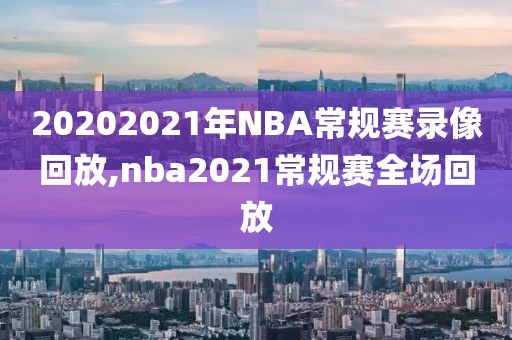 20202021年NBA常规赛录像回放,nba2021常规赛全场回放