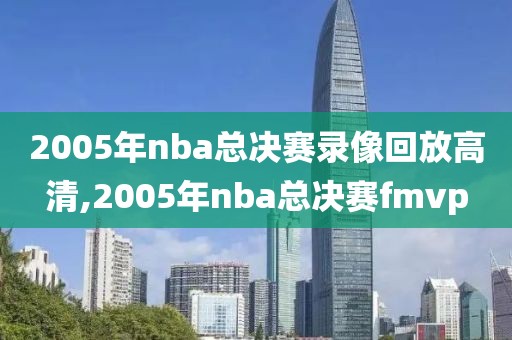 2005年nba总决赛录像回放高清,2005年nba总决赛fmvp
