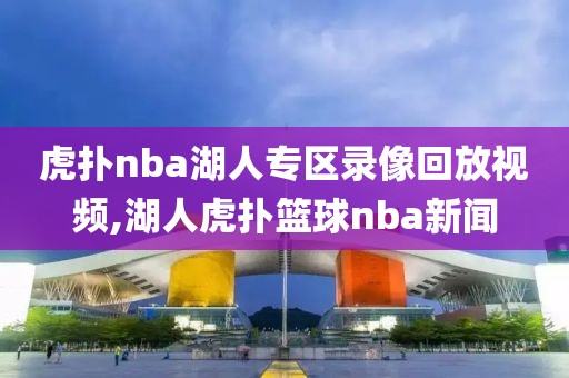 虎扑nba湖人专区录像回放视频,湖人虎扑篮球nba新闻