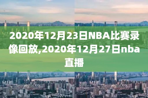 2020年12月23日NBA比赛录像回放,2020年12月27日nba直播