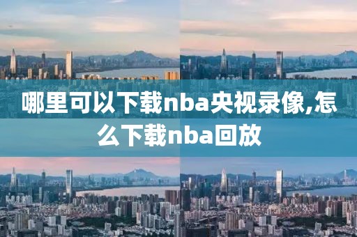 哪里可以下载nba央视录像,怎么下载nba回放