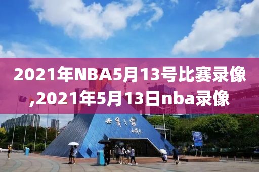 2021年NBA5月13号比赛录像,2021年5月13日nba录像