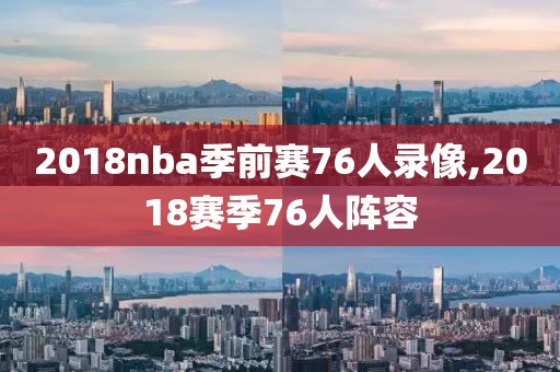 2018nba季前赛76人录像,2018赛季76人阵容