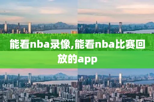 能看nba录像,能看nba比赛回放的app