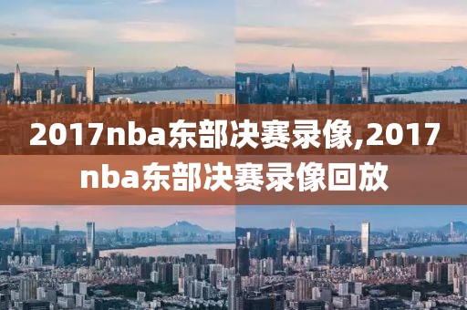 2017nba东部决赛录像,2017nba东部决赛录像回放
