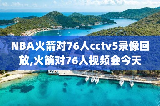 NBA火箭对76人cctv5录像回放,火箭对76人视频会今天