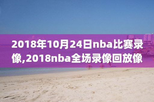 2018年10月24日nba比赛录像,2018nba全场录像回放像