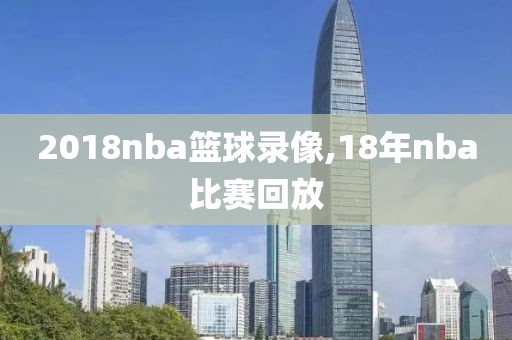 2018nba篮球录像,18年nba比赛回放