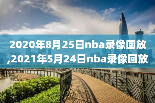2020年8月25日nba录像回放,2021年5月24日nba录像回放