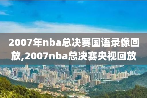 2007年nba总决赛国语录像回放,2007nba总决赛央视回放