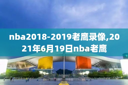 nba2018-2019老鹰录像,2021年6月19日nba老鹰