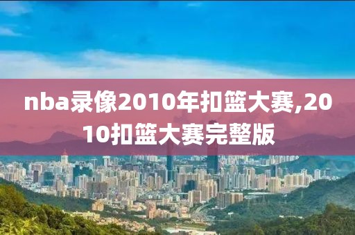 nba录像2010年扣篮大赛,2010扣篮大赛完整版