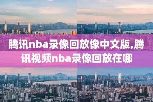 腾讯nba录像回放像中文版,腾讯视频nba录像回放在哪