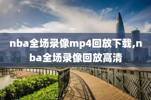 nba全场录像mp4回放下载,nba全场录像回放高清