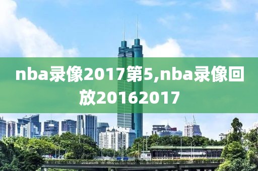 nba录像2017第5,nba录像回放20162017