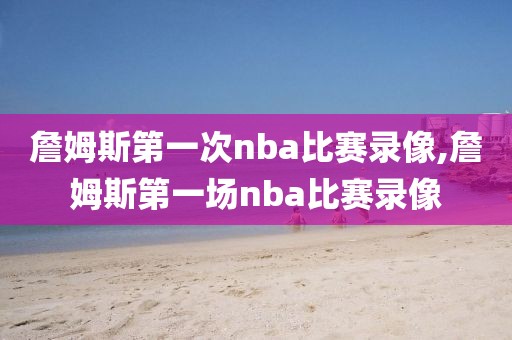 詹姆斯第一次nba比赛录像,詹姆斯第一场nba比赛录像