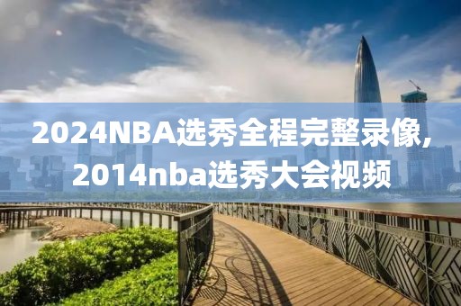 2024NBA选秀全程完整录像,2014nba选秀大会视频