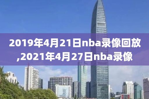 2019年4月21日nba录像回放,2021年4月27日nba录像