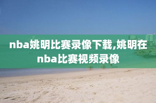 nba姚明比赛录像下载,姚明在nba比赛视频录像