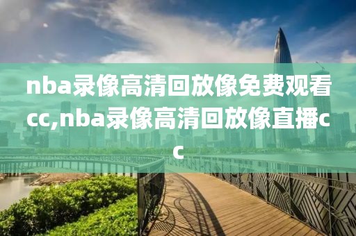 nba录像高清回放像免费观看cc,nba录像高清回放像直播cc