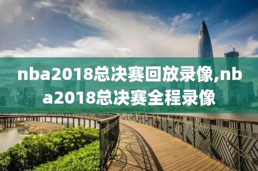 nba2018总决赛回放录像,nba2018总决赛全程录像