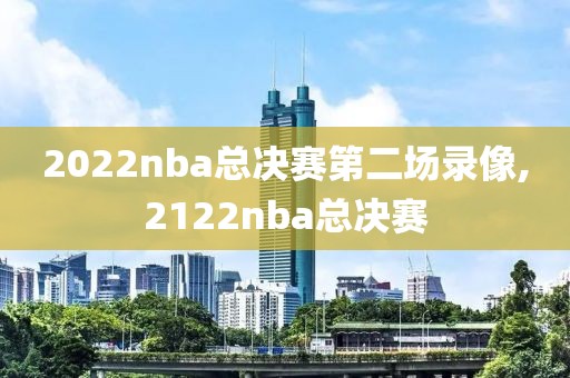 2022nba总决赛第二场录像,2122nba总决赛